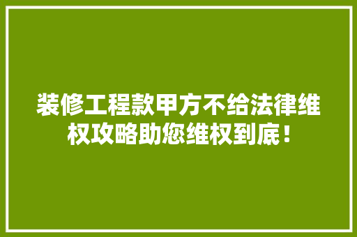 装修工程款甲方不给法律维权攻略助您维权到底！ 装修工程款甲方不给法律维权攻略助您维权到底！ 家居装饰