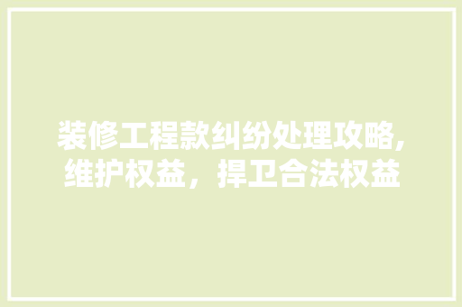 装修工程款纠纷处理攻略,维护权益，捍卫合法权益 装修工程款纠纷处理攻略,维护权益，捍卫合法权益 家居装饰