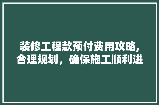 装修工程款预付费用攻略,合理规划，确保施工顺利进行 装修工程款预付费用攻略,合理规划，确保施工顺利进行 家居设计
