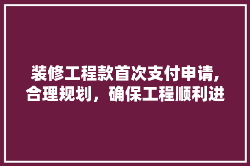 装修工程款首次支付申请,合理规划，确保工程顺利进行 装修工程款首次支付申请,合理规划，确保工程顺利进行 装修知识
