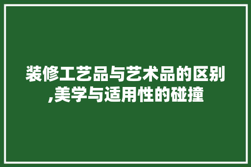 装修工艺品与艺术品的区别,美学与适用性的碰撞 装修工艺品与艺术品的区别,美学与适用性的碰撞 家居设计