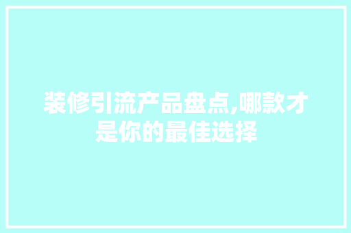 装修引流产品盘点,哪款才是你的最佳选择 装修引流产品盘点,哪款才是你的最佳选择 买房须知