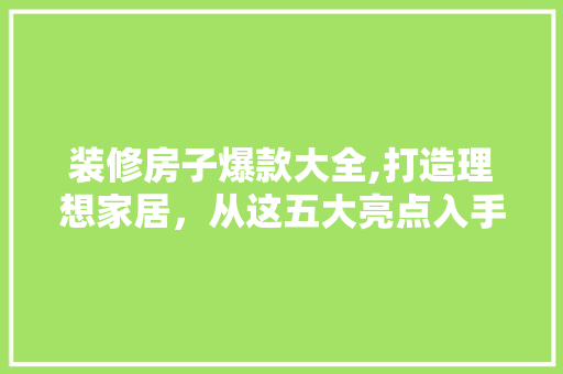 装修房子爆款大全,打造理想家居，从这五大亮点入手 装修房子爆款大全,打造理想家居，从这五大亮点入手 家居设计