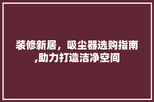 装修新居，吸尘器选购指南,助力打造洁净空间 装修新居，吸尘器选购指南,助力打造洁净空间 家居装饰
