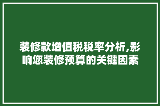 装修款增值税税率分析,影响您装修预算的关键因素 装修款增值税税率分析,影响您装修预算的关键因素 家居装饰