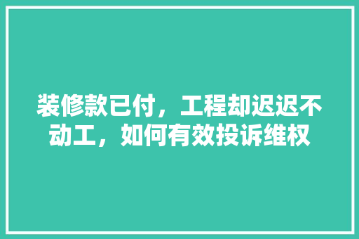 装修款已付，工程却迟迟不动工，如何有效投诉维权 装修款已付，工程却迟迟不动工，如何有效投诉维权 家居设计