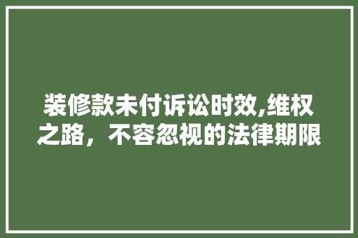 装修款未付诉讼时效,维权之路，不容忽视的法律期限 装修款未付诉讼时效,维权之路，不容忽视的法律期限 家居装饰