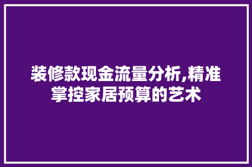 装修款现金流量分析,精准掌控家居预算的艺术 装修款现金流量分析,精准掌控家居预算的艺术 二手房