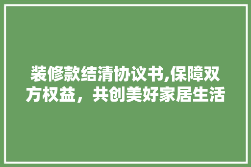 装修款结清协议书,保障双方权益，共创美好家居生活 装修款结清协议书,保障双方权益，共创美好家居生活 家居装饰