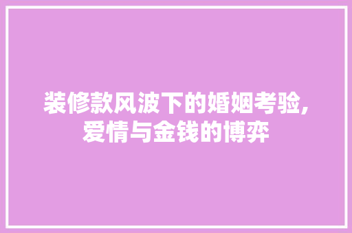 装修款风波下的婚姻考验,爱情与金钱的博弈 装修款风波下的婚姻考验,爱情与金钱的博弈 二手房