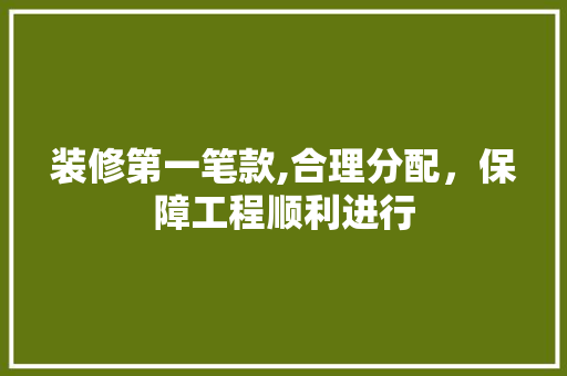 装修第一笔款,合理分配，保障工程顺利进行 装修第一笔款,合理分配，保障工程顺利进行 买房须知