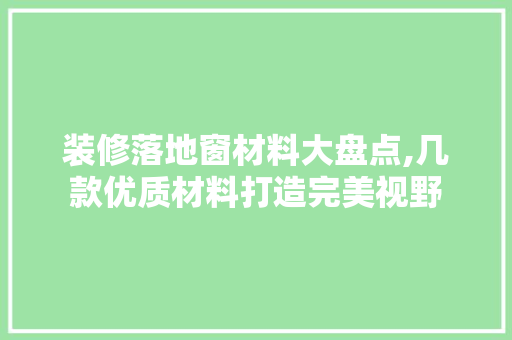 装修落地窗材料大盘点,几款优质材料打造完美视野 装修落地窗材料大盘点,几款优质材料打造完美视野 买房须知