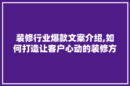 装修行业爆款文案介绍,如何打造让客户心动的装修方法 装修行业爆款文案介绍,如何打造让客户心动的装修方法 二手房