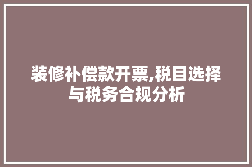 装修补偿款开票,税目选择与税务合规分析 装修补偿款开票,税目选择与税务合规分析 二手房
