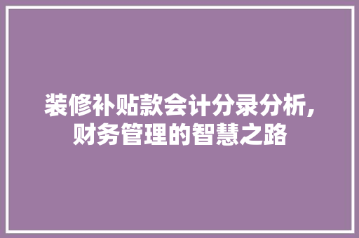 装修补贴款会计分录分析,财务管理的智慧之路 装修补贴款会计分录分析,财务管理的智慧之路 二手房