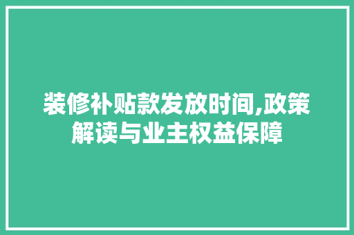 装修补贴款发放时间,政策解读与业主权益保障 装修补贴款发放时间,政策解读与业主权益保障 家居装饰