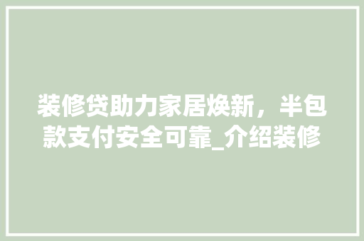 装修贷助力家居焕新，半包款支付安全可靠_介绍装修贷款新趋势 装修贷助力家居焕新，半包款支付安全可靠_介绍装修贷款新趋势 家居设计