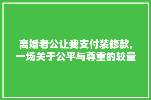 离婚老公让我支付装修款,一场关于公平与尊重的较量 离婚老公让我支付装修款,一场关于公平与尊重的较量 买房须知