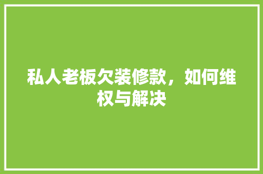 私人老板欠装修款，如何维权与解决 私人老板欠装修款，如何维权与解决 家居装饰