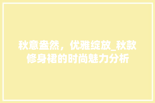 秋意盎然，优雅绽放_秋款修身裙的时尚魅力分析 秋意盎然，优雅绽放_秋款修身裙的时尚魅力分析 家居设计