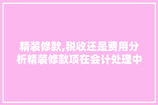 精装修款,税收还是费用分析精装修款项在会计处理中的关键点 精装修款,税收还是费用分析精装修款项在会计处理中的关键点 家居设计