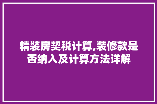 精装房契税计算,装修款是否纳入及计算方法详解 精装房契税计算,装修款是否纳入及计算方法详解 装修知识