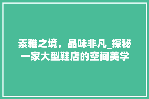 素雅之境，品味非凡_探秘一家大型鞋店的空间美学 素雅之境，品味非凡_探秘一家大型鞋店的空间美学 买房须知