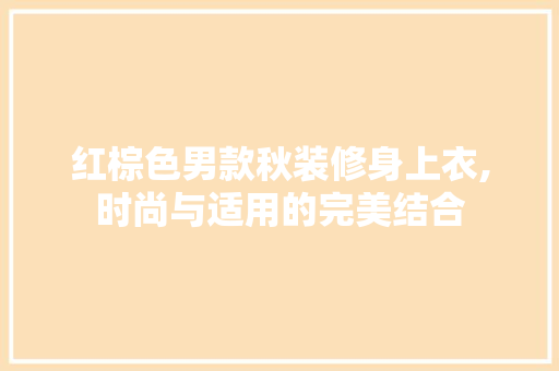 红棕色男款秋装修身上衣,时尚与适用的完美结合 红棕色男款秋装修身上衣,时尚与适用的完美结合 家居装饰