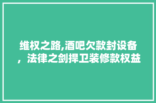 维权之路,酒吧欠款封设备，法律之剑捍卫装修款权益 维权之路,酒吧欠款封设备，法律之剑捍卫装修款权益 二手房