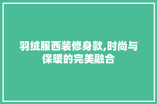 羽绒服西装修身款,时尚与保暖的完美融合 羽绒服西装修身款,时尚与保暖的完美融合 二手房