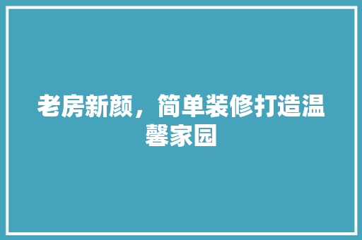 老房新颜，简单装修打造温馨家园 老房新颜，简单装修打造温馨家园 买房须知