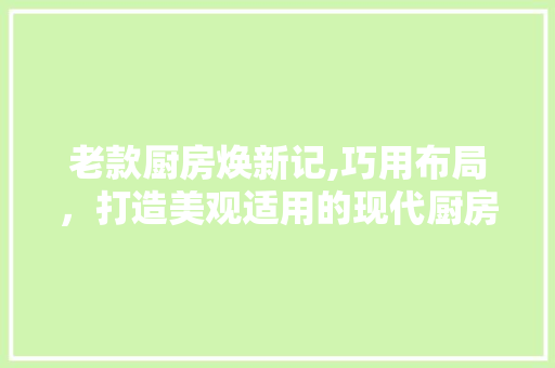 老款厨房焕新记,巧用布局，打造美观适用的现代厨房 老款厨房焕新记,巧用布局，打造美观适用的现代厨房 买房须知