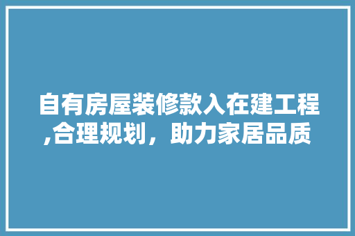 自有房屋装修款入在建工程,合理规划，助力家居品质生活 自有房屋装修款入在建工程,合理规划，助力家居品质生活 家居设计