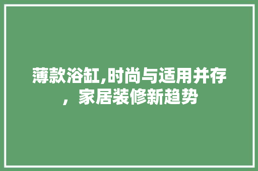 薄款浴缸,时尚与适用并存，家居装修新趋势 薄款浴缸,时尚与适用并存，家居装修新趋势 买房须知