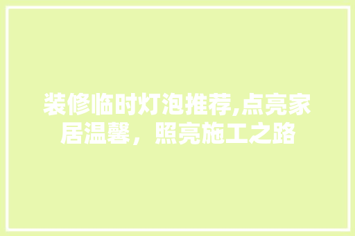 装修临时灯泡推荐,点亮家居温馨，照亮施工之路 装修临时灯泡推荐,点亮家居温馨，照亮施工之路 家居设计