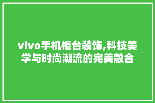 vivo手机柜台装饰,科技美学与时尚潮流的完美融合 vivo手机柜台装饰,科技美学与时尚潮流的完美融合 买房须知