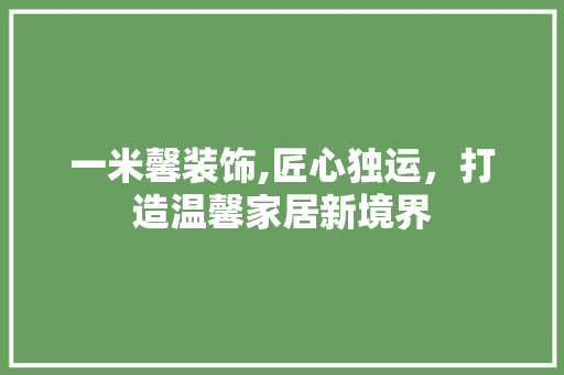 一米馨装饰,匠心独运，打造温馨家居新境界 一米馨装饰,匠心独运，打造温馨家居新境界 装修知识