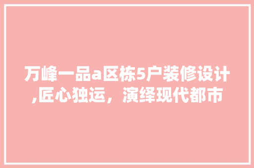 万峰一品a区栋5户装修设计,匠心独运，演绎现代都市家居美学 万峰一品a区栋5户装修设计,匠心独运，演绎现代都市家居美学 家居装饰