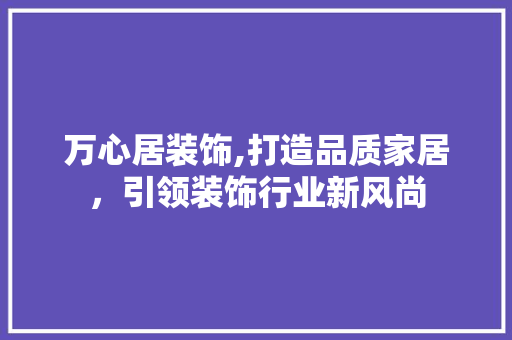 万心居装饰,打造品质家居，引领装饰行业新风尚 万心居装饰,打造品质家居，引领装饰行业新风尚 买房须知