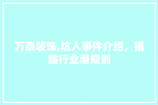 万泰装饰,坑人事件介绍，揭露行业潜规则 万泰装饰,坑人事件介绍，揭露行业潜规则 家居装饰