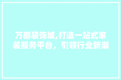 万都装饰城,打造一站式家装服务平台，引领行业新潮流 万都装饰城,打造一站式家装服务平台，引领行业新潮流 家居装饰