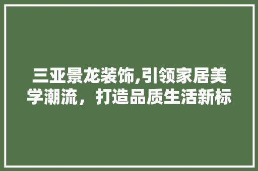 三亚景龙装饰,引领家居美学潮流，打造品质生活新标杆 三亚景龙装饰,引领家居美学潮流，打造品质生活新标杆 买房须知