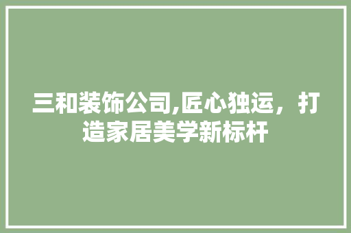 三和装饰公司,匠心独运，打造家居美学新标杆 三和装饰公司,匠心独运，打造家居美学新标杆 二手房