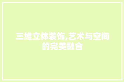 三维立体装饰,艺术与空间的完美融合 三维立体装饰,艺术与空间的完美融合 买房须知
