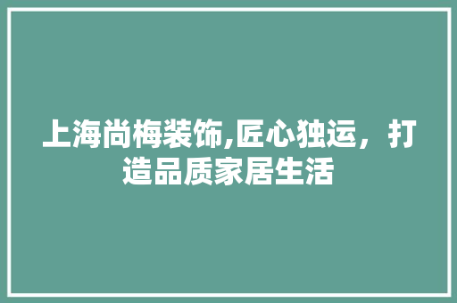 上海尚梅装饰,匠心独运，打造品质家居生活 上海尚梅装饰,匠心独运，打造品质家居生活 家居设计
