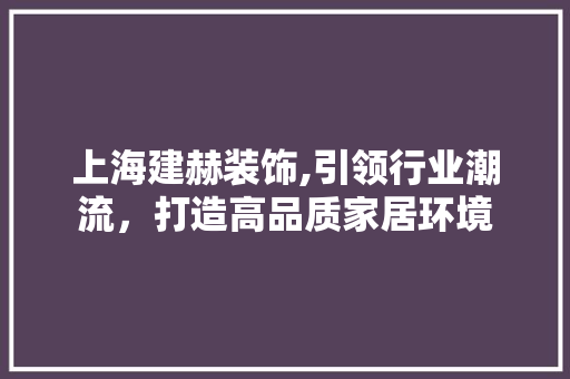 上海建赫装饰,引领行业潮流，打造高品质家居环境 上海建赫装饰,引领行业潮流，打造高品质家居环境 家居设计