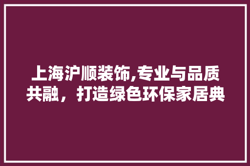 上海沪顺装饰,专业与品质共融，打造绿色环保家居典范 上海沪顺装饰,专业与品质共融，打造绿色环保家居典范 二手房