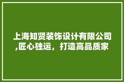 上海知贤装饰设计有限公司,匠心独运，打造高品质家居空间 上海知贤装饰设计有限公司,匠心独运，打造高品质家居空间 家居装饰