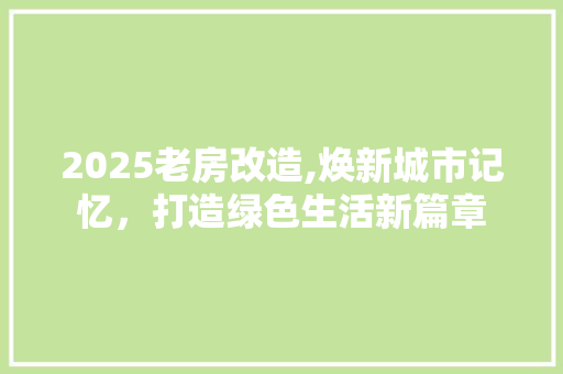 2025老房改造,焕新城市记忆，打造绿色生活新篇章