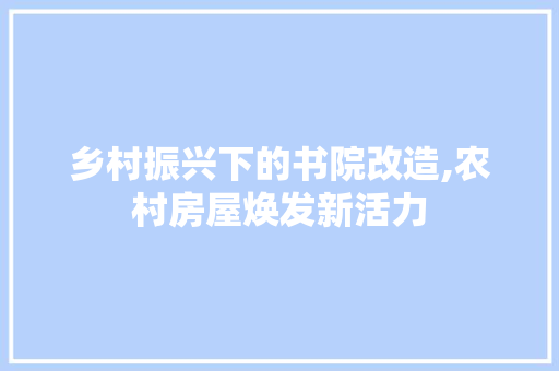 乡村振兴下的书院改造,农村房屋焕发新活力